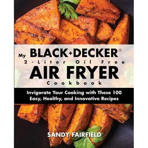 My BLACK+DECKER(R) 2-Liter Oil Free Air Fryer Cookbook: Invigorate Your Cooking With These 100 Easy, Healthy, and Innovative Recipes