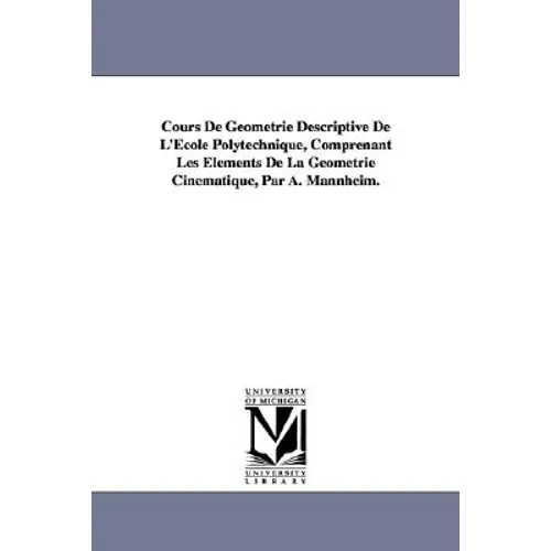 Cours de Geometrie Descriptive de L'Ecole Polytechnique, Comprenant Les Elements de La Geometrie Cinematique, Par A. Mannheim.