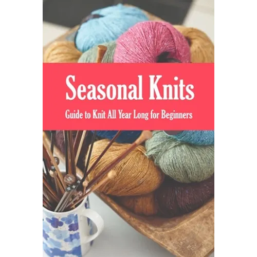 Seasonal Knits: Guide to Knit All Year Long for Beginners: The Knitter's Handy Book