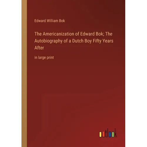 The Americanization of Edward Bok; The Autobiography of a Dutch Boy Fifty Years After: in large print