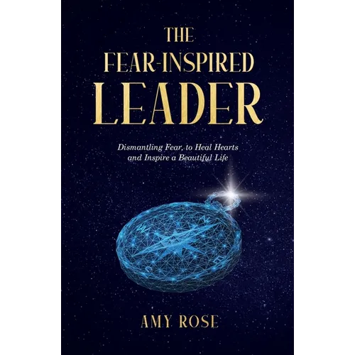 The Fear-Inspired Leader: Dismantling Fear to Heal Hearts and Inspire a Beautiful Life