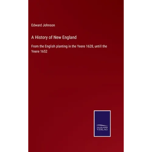 A History of New England: From the English planting in the Yeere 1628, untill the Yeere 1652