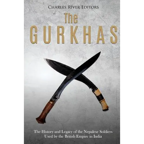The Gurkhas: The History and Legacy of the Nepalese Soldiers Used by the British Empire in India