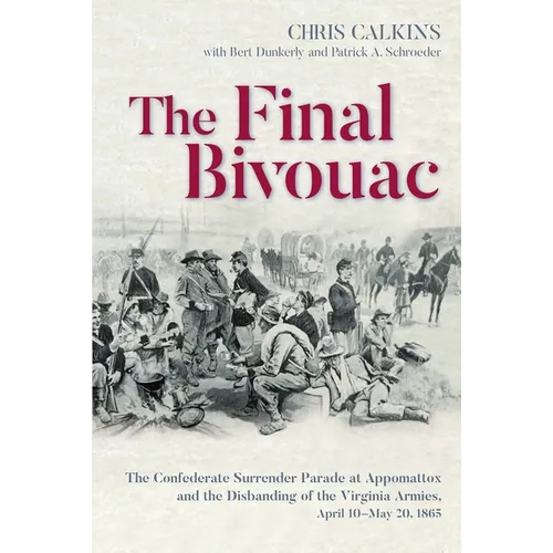 The Final Bivouac: The Confederate Surrender Parade at Appomattox and the Disbanding of the Virginia Armies, April 10-May 20, 1865