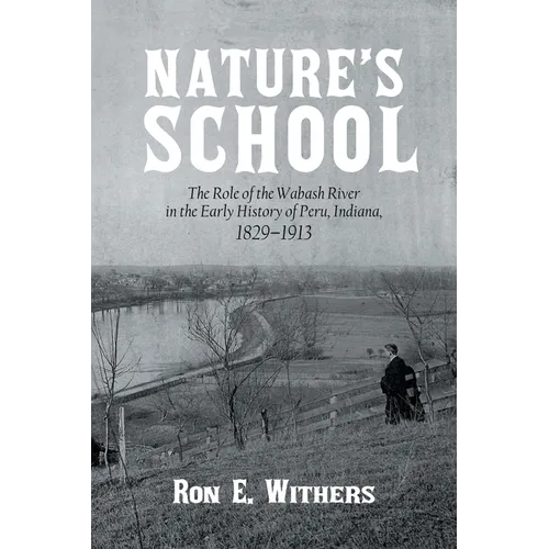 Nature's School: The Role of the Wabash River in the Early History of Peru, Indiana, 1829-1913