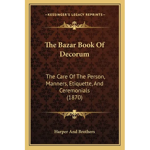 The Bazar Book Of Decorum: The Care Of The Person, Manners, Etiquette, And Ceremonials (1870)