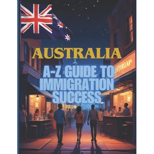 Australia Unlocked: The A-Z Guide to Immigration Success