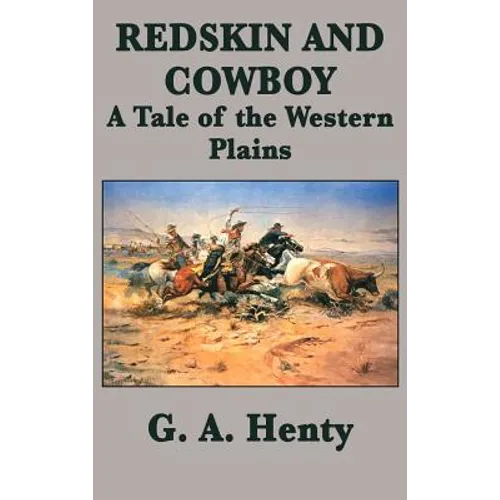 Redskin and Cowboy A Tale of the Western Plains: A Classic Western Adventure of the American Frontier