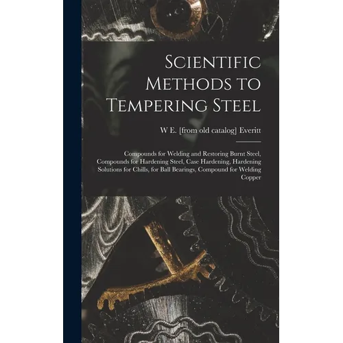 Scientific Methods to Tempering Steel; Compounds for Welding and Restoring Burnt Steel, Compounds for Hardening Steel, Case Hardening, Hardening Solut