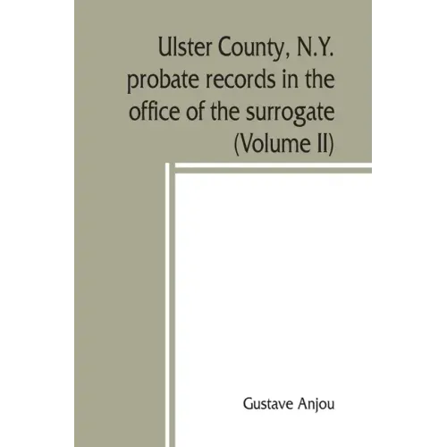 Ulster County, N.Y. probate records in the office of the surrogate, and in the county clerk's office at Kingston, N.Y.: a careful abstract and transla