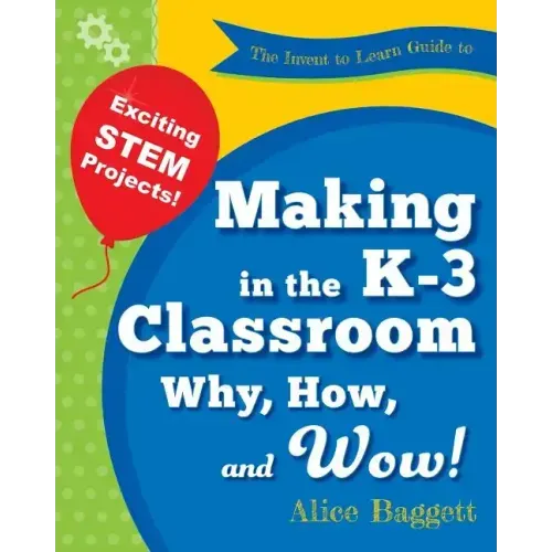 The Invent to Learn Guide to Making in the K-3 Classroom: Why, How, and Wow!