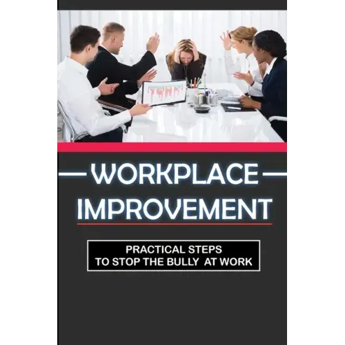 Workplace Improvement: Practical Steps To Stop The Bully At Work: Tips To Stop Incivility In The Workplace