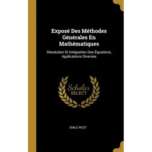 Exposé Des Méthodes Générales En Mathématiques: Résolution Et Intégration Des Équations, Applications Diverses