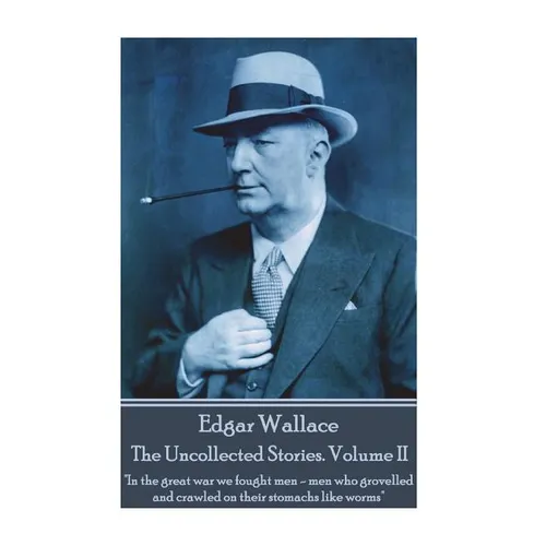 Edgar Wallace - The Uncollected Stories Volume II: "In the great war we fought men-men who grovelled and crawled on their stomachs like worms"