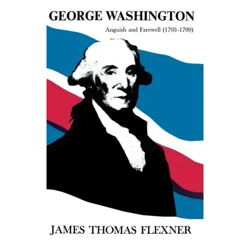 George Washington: Anguish and Farewell 1793-1799 - Volume IV