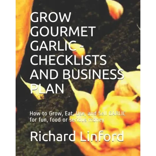 Grow Gourmet Garlic - Checklists and Business Plan: How to Grow, Eat, Use, and Sell GARLIC for fun, food or serious money
