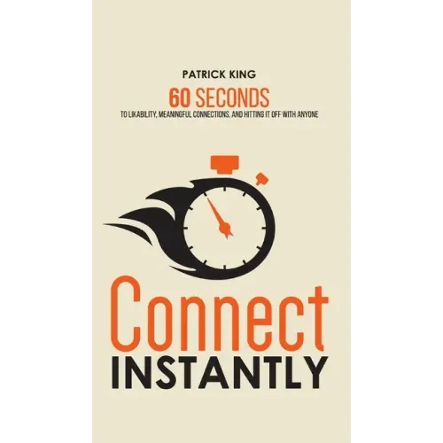 Connect Instantly: 60 Seconds to Likability, Meaningful Connections, and Hitting It Off With Anyone