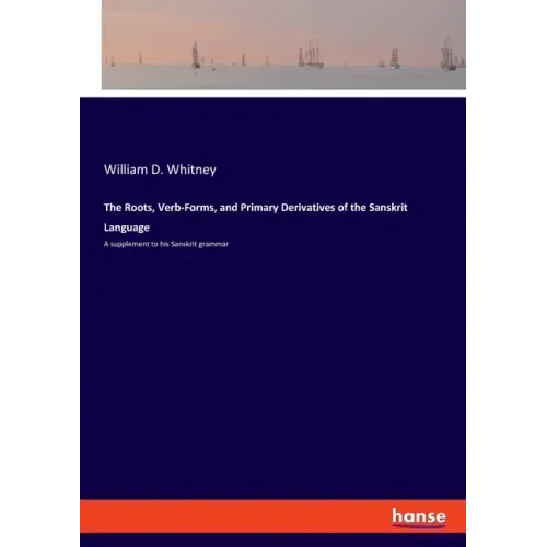 The Roots, Verb-Forms, and Primary Derivatives of the Sanskrit Language: A supplement to his Sanskrit grammar