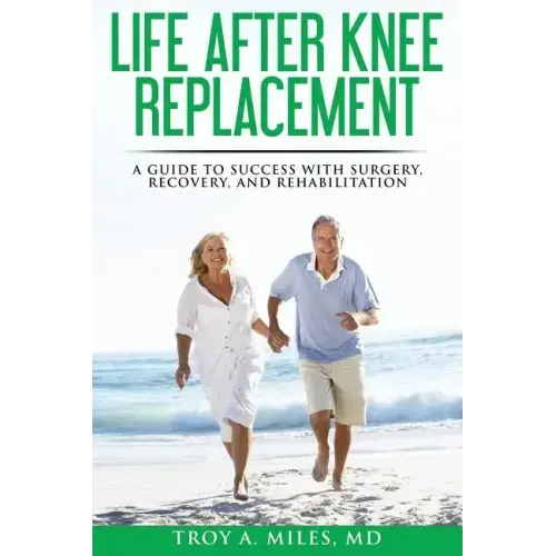 Life After Knee Replacement: A Guide to Success with Surgery, Recovery, and Rehabilitation