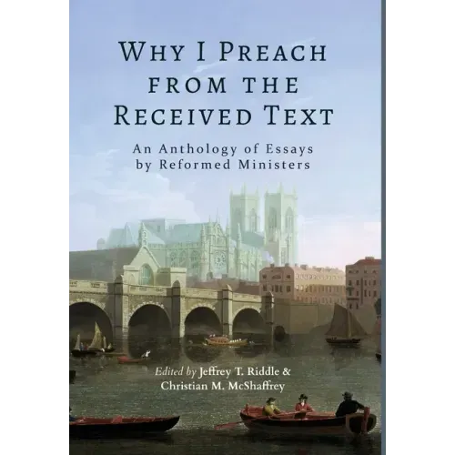 Why I Preach from the Received Text: An Anthology of Essays by Reformed Ministers