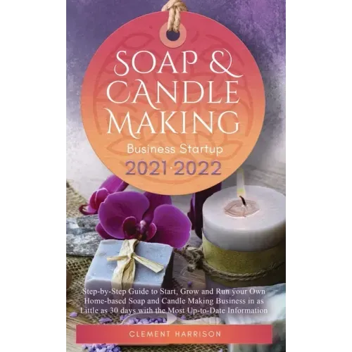 Soap and Candle Making Business Startup 2021-2022: Step-by-Step Guide to Start, Grow and Run your Own Home-based Soap and Candle Making Business in 30