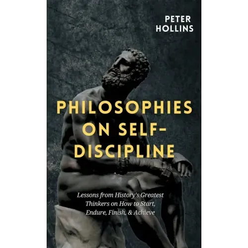 Philosophies on Self-Discipline: Lessons from History's Greatest Thinkers on How to Start, Endure, Finish, & Achieve