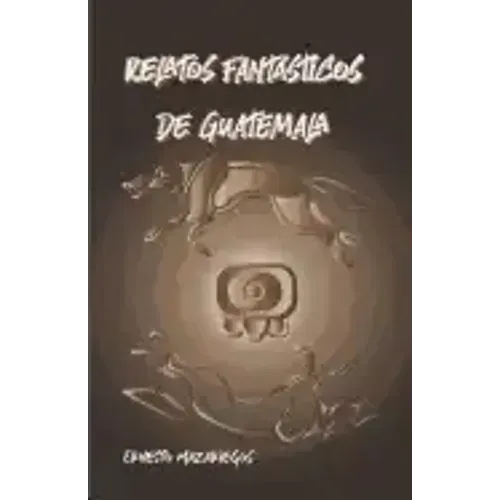 Relatos Fantásticos de Guatemala: Leyendas de Guatemala