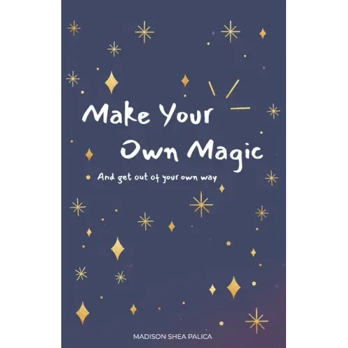 Make Your Own Magic: And Get Out Of Your Own Way