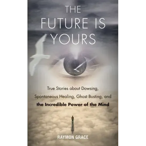 The Future Is Yours: True Stories about Dowsing, Spontaneous Healing, Ghost Busting, and the Incredible Power of the Mind