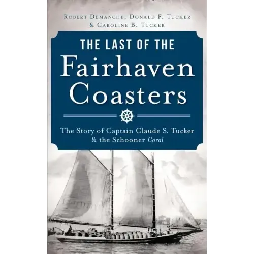 The Last of the Fairhaven Coasters: The Story of Captain Claude S. Tucker and the Schooner Coral