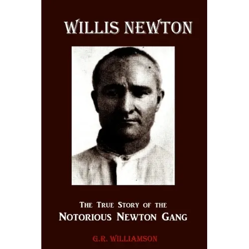 Willis Newton The True Story of the Notorious Newton Gang