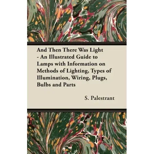 And Then There Was Light - An Illustrated Guide to Lamps with Information on Methods of Lighting, Types of Illumination, Wiring, Plugs, Bulbs and Part