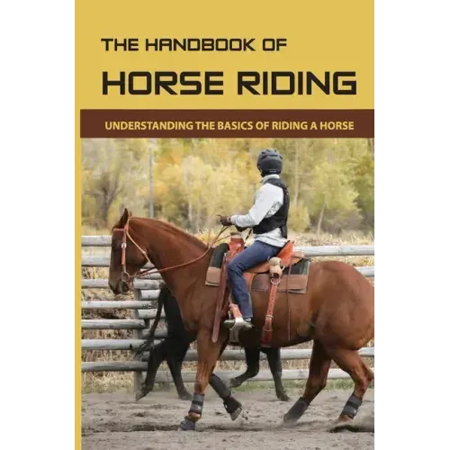 The Handbook Of Horse Riding: Understanding The Basics Of Riding A Horse: How To Ride A Horse Step By Step