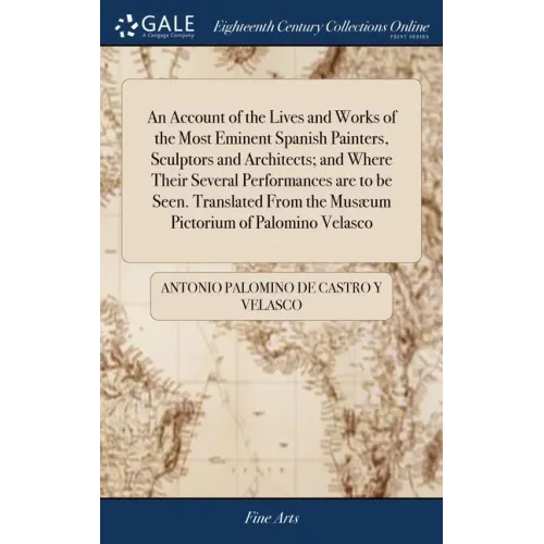 An Account of the Lives and Works of the Most Eminent Spanish Painters, Sculptors and Architects; and Where Their Several Performances are to be Seen.