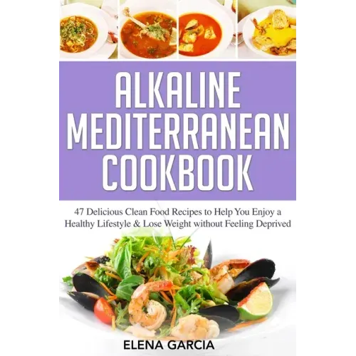 Alkaline Mediterranean Cookbook: 47 Delicious Clean Food Recipes to Help You Enjoy a Healthy Lifestyle and Lose Weight without Feeling Deprived