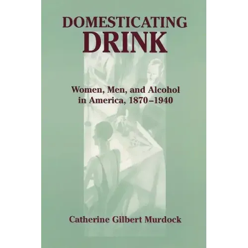 Domesticating Drink: Women, Men, and Alcohol in America, 1870-1940