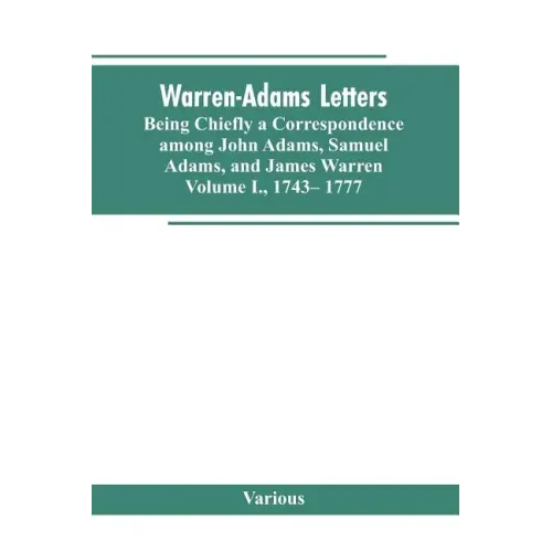 Warren-Adams Letters, being chiefly a Correspondence among John Adams, Samuel Adams, and James Warren. Volume I., 1743- 1777
