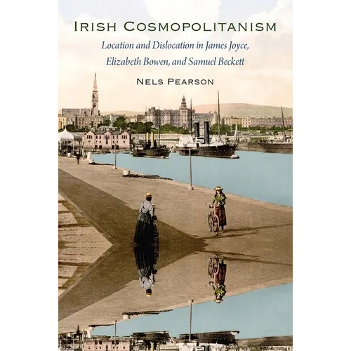 Irish Cosmopolitanism: Location and Dislocation in James Joyce, Elizabeth Bowen, and Samuel Beckett