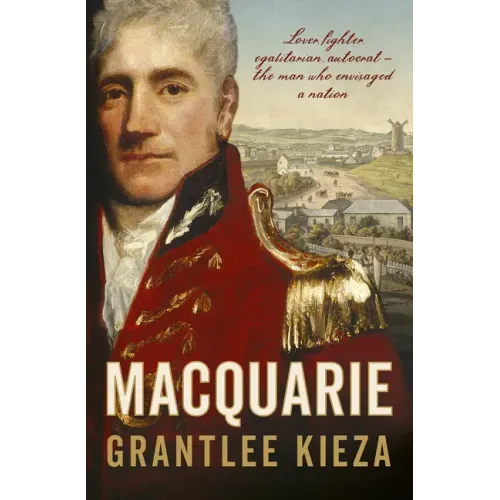 Macquarie: The Fascinating True Colonial History & Story of the Lover, Fighter, Egalitarian, & Autocrat Who Envisaged the Nation We Call Australia, fr