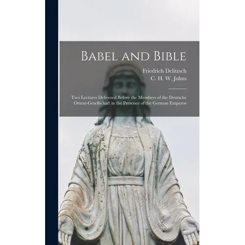 Babel and Bible: Two Lectures Delivered Before the Members of the Deutsche Orient-gesellschaft in the Presence of the German Emperor