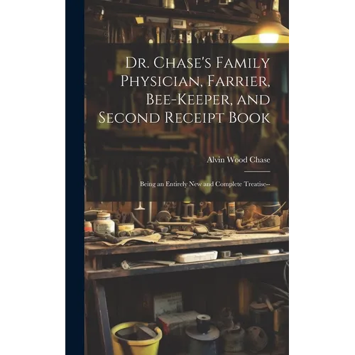 Dr. Chase's Family Physician, Farrier, Bee-Keeper, and Second Receipt Book: Being an Entirely New and Complete Treatise--