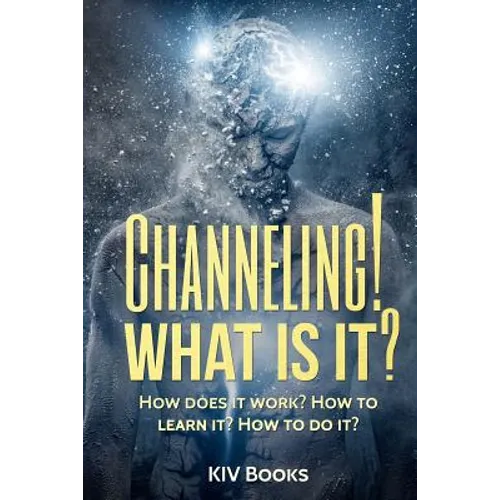 Channeling! What Is It?: How does it work? How to learn it? How to do it?