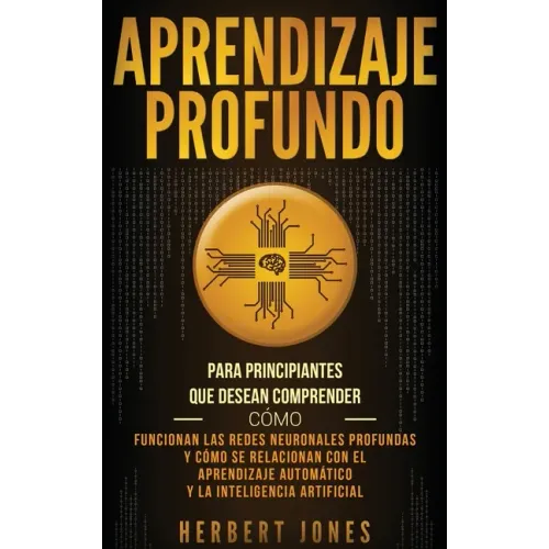 Aprendizaje profundo: Para principiantes que desean comprender cómo funcionan las redes neuronales profundas y cómo se relacionan con el apr