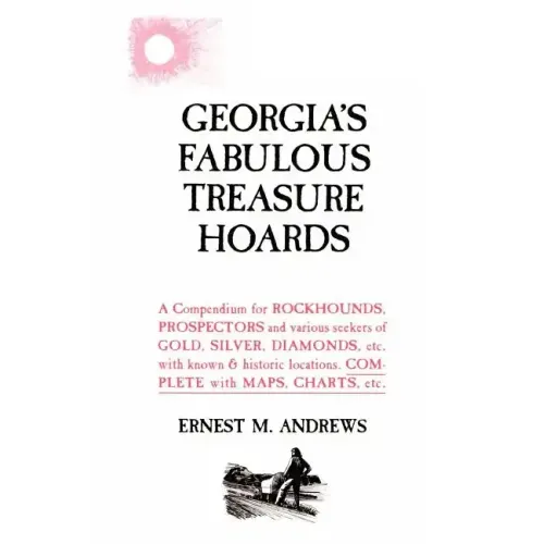 Georgia's Fabulous Treasure Hoards: A Compendium for ROCKHOUNDS, PROSPECTORS and various seekers of GOLD, SILVER, DIAMONDS, etc. with known & historic
