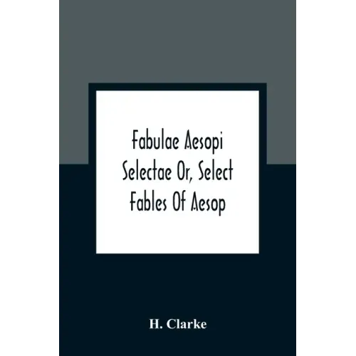 Fabulae Aesopi Selectae Or, Select Fables Of Aesop: More Literal Than Any Yet Extant, Designed For The Readier Instruction Of Beginners In The Latin T