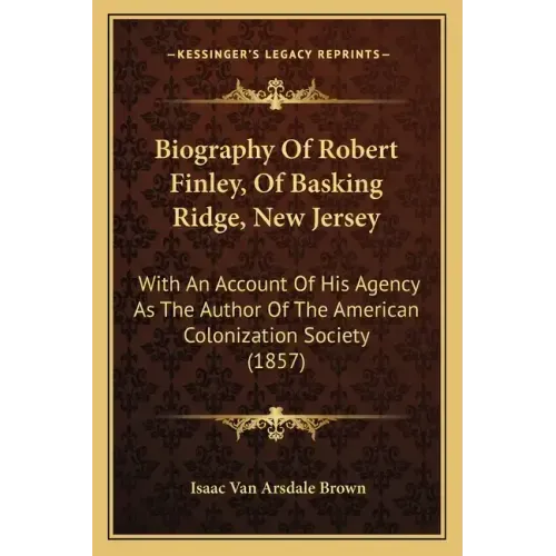 Biography Of Robert Finley, Of Basking Ridge, New Jersey: With An Account Of His Agency As The Author Of The American Colonization Society (1857)