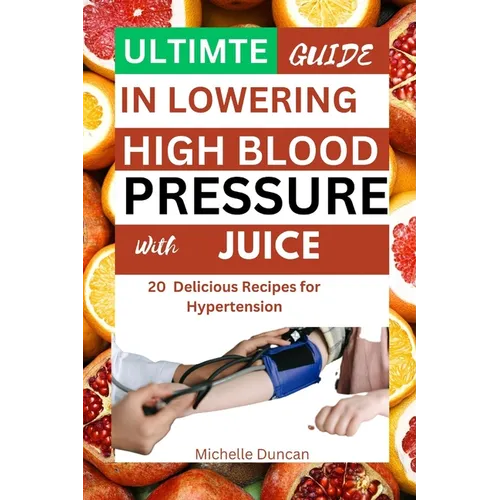 Ultimate Guide in Lowering High Blood Pressure with Juice: 20 Delicious Recipes for Hypertension