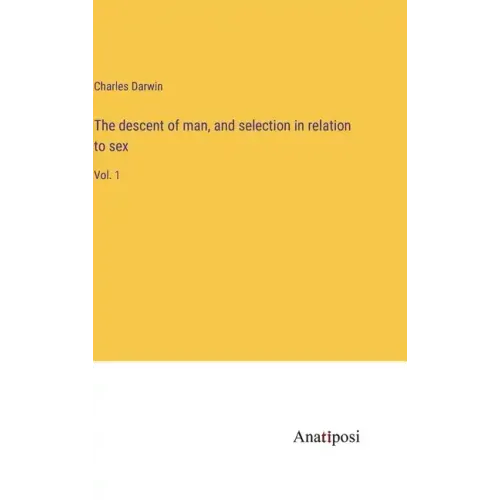 The descent of man, and selection in relation to sex: Vol. 1