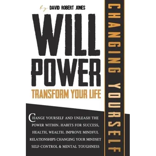 Willpower Transform Your Life: Change Yourself and Unleash the Power Within. Habits for Success, Health, Wealth. Improve Mindful Relationships Changi