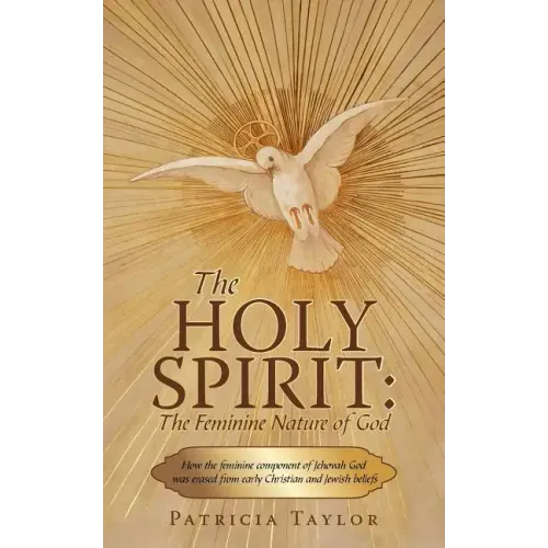 The Holy Spirit: The Feminine Nature of God: How the Feminine Component of Jehovah God Was Erased from Early Christian and Jewish Belie